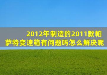 2012年制造的2011款帕萨特变速箱有问题吗怎么解决呢