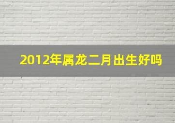 2012年属龙二月出生好吗