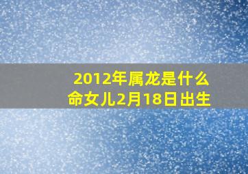 2012年属龙是什么命女儿2月18日出生