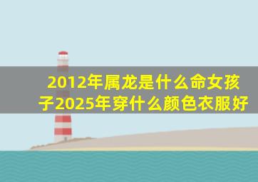 2012年属龙是什么命女孩子2025年穿什么颜色衣服好