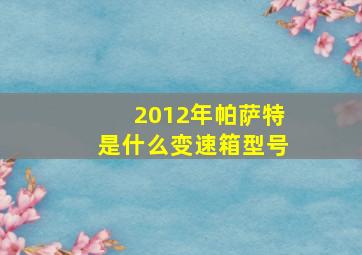 2012年帕萨特是什么变速箱型号