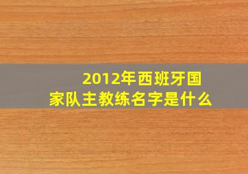 2012年西班牙国家队主教练名字是什么