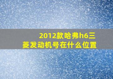 2012款哈弗h6三菱发动机号在什么位置