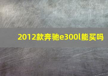 2012款奔驰e300l能买吗