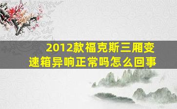 2012款福克斯三厢变速箱异响正常吗怎么回事