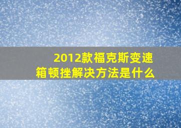 2012款福克斯变速箱顿挫解决方法是什么