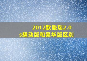 2012款骏瑞2.0s耀动版和豪华版区别