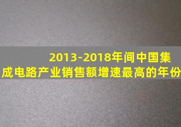 2013-2018年间中国集成电路产业销售额增速最高的年份