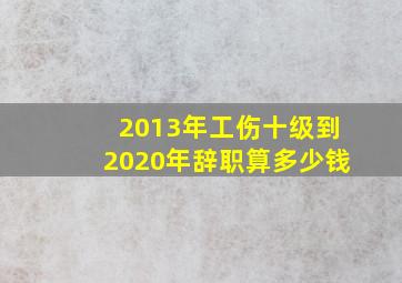 2013年工伤十级到2020年辞职算多少钱