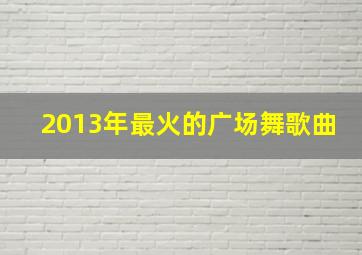 2013年最火的广场舞歌曲