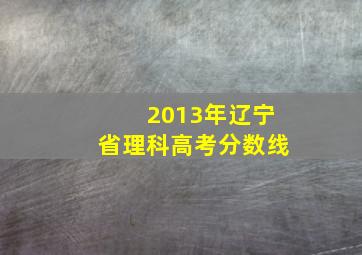 2013年辽宁省理科高考分数线