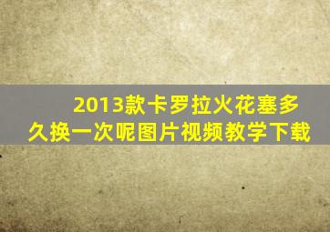 2013款卡罗拉火花塞多久换一次呢图片视频教学下载