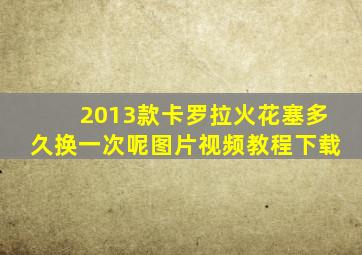 2013款卡罗拉火花塞多久换一次呢图片视频教程下载