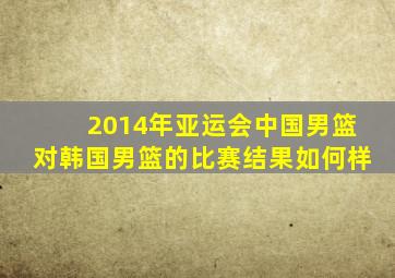 2014年亚运会中国男篮对韩国男篮的比赛结果如何样