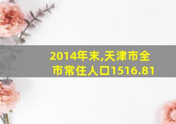 2014年末,天津市全市常住人口1516.81