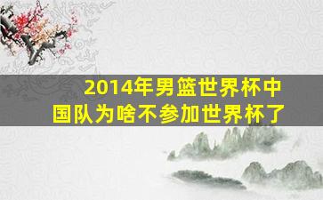 2014年男篮世界杯中国队为啥不参加世界杯了