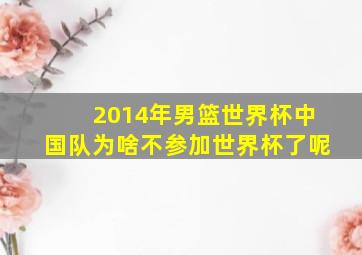 2014年男篮世界杯中国队为啥不参加世界杯了呢