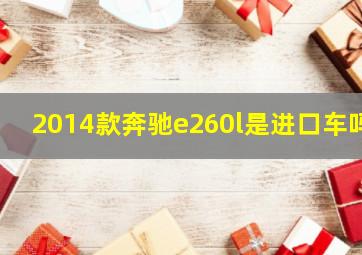 2014款奔驰e260l是进口车吗