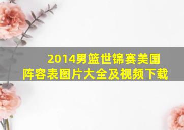 2014男篮世锦赛美国阵容表图片大全及视频下载