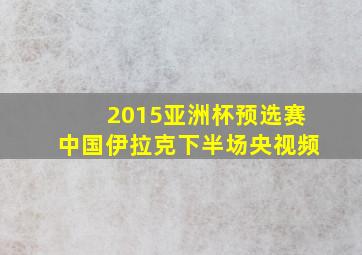 2015亚洲杯预选赛中国伊拉克下半场央视频