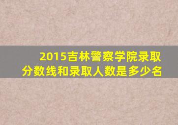 2015吉林警察学院录取分数线和录取人数是多少名