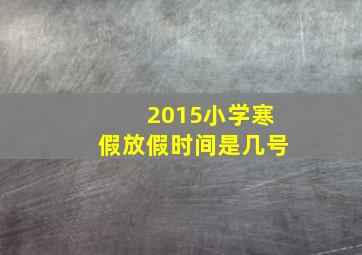 2015小学寒假放假时间是几号