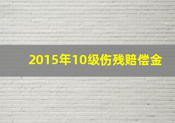 2015年10级伤残赔偿金