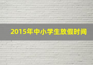 2015年中小学生放假时间