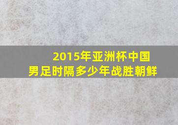 2015年亚洲杯中国男足时隔多少年战胜朝鲜