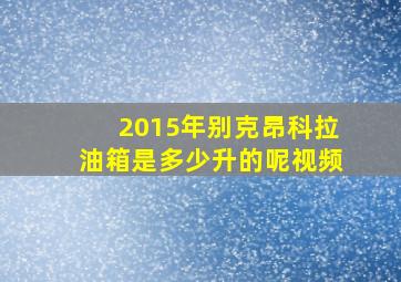 2015年别克昂科拉油箱是多少升的呢视频