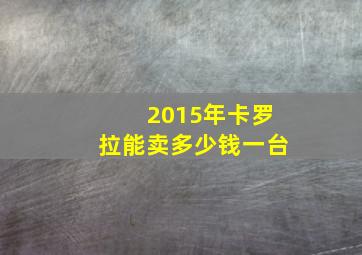 2015年卡罗拉能卖多少钱一台