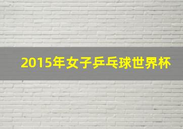 2015年女子乒乓球世界杯