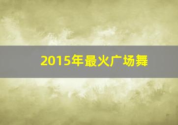 2015年最火广场舞