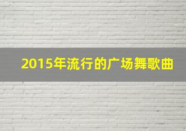 2015年流行的广场舞歌曲