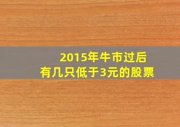 2015年牛市过后有几只低于3元的股票