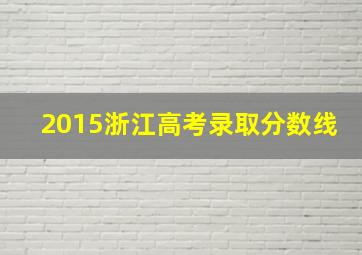 2015浙江高考录取分数线