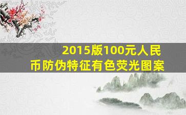 2015版100元人民币防伪特征有色荧光图案