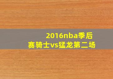 2016nba季后赛骑士vs猛龙第二场