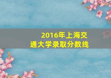 2016年上海交通大学录取分数线