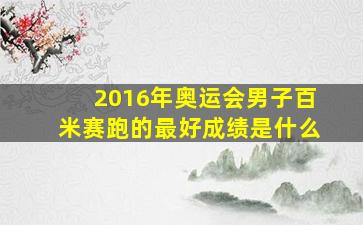 2016年奥运会男子百米赛跑的最好成绩是什么