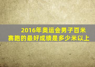 2016年奥运会男子百米赛跑的最好成绩是多少米以上