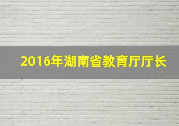 2016年湖南省教育厅厅长