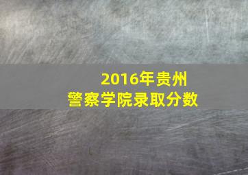 2016年贵州警察学院录取分数