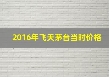 2016年飞天茅台当时价格