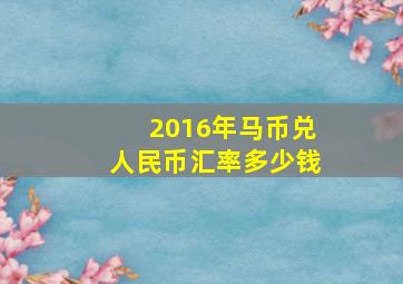 2016年马币兑人民币汇率多少钱