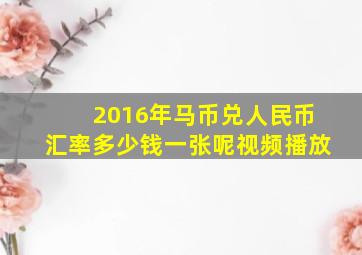 2016年马币兑人民币汇率多少钱一张呢视频播放