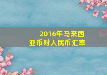 2016年马来西亚币对人民币汇率