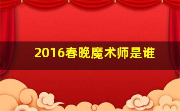 2016春晚魔术师是谁