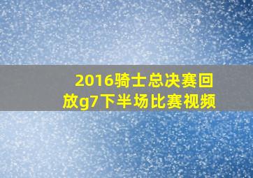 2016骑士总决赛回放g7下半场比赛视频