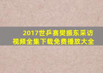 2017世乒赛樊振东采访视频全集下载免费播放大全